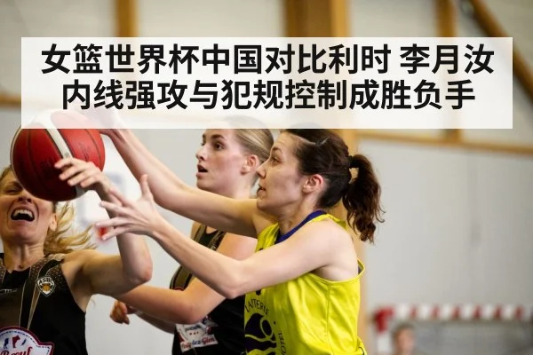 女篮世界杯中国对比利时 李月汝内线强攻与犯规控制成胜负手