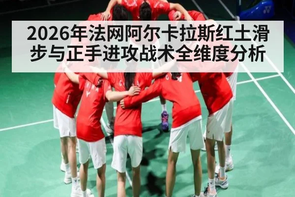 2026年法网阿尔卡拉斯红土滑步与正手进攻战术全维度分析